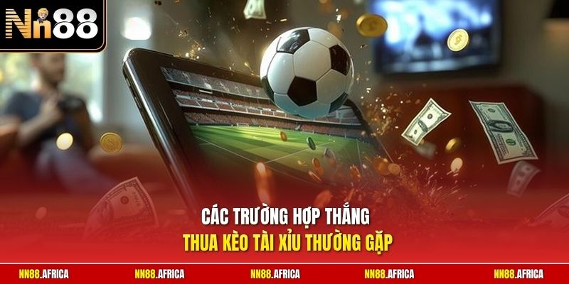 Các trường hợp thắng thua kèo Tài Xỉu thường gặp