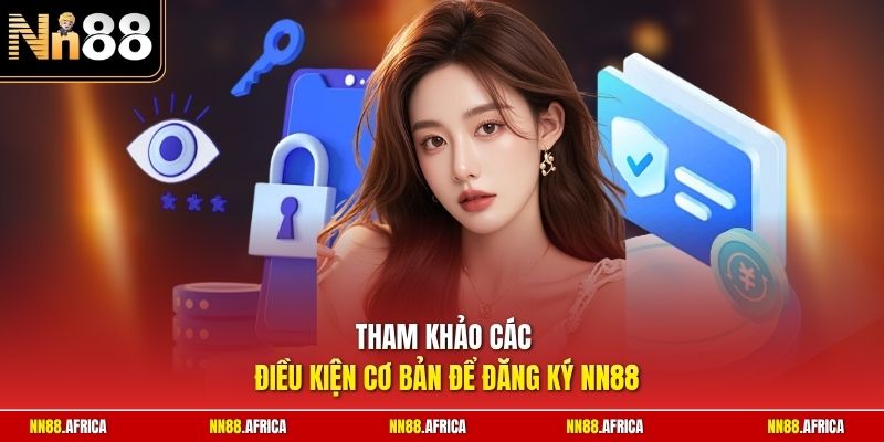 Đăng Ký NN88 - Cẩm Nang Mở Tài Khoản An Toàn Cho Người Mới 1 Tham khảo các điều kiện cơ bản để đăng ký NN88
